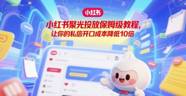 小红书聚光投放保姆级教程，让你的私信开口成本降低10倍网创项目-知识付费-在线课程-自媒体创业-网络副业-优利资源优利资源网