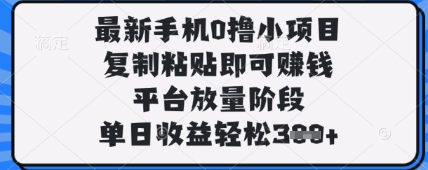 最新手机0撸小项目，复制粘贴即可挣钱，平台放量阶段，单日收益轻松3张+【揭秘】网创项目-知识付费-在线课程-自媒体创业-网络副业-优利资源优利资源网