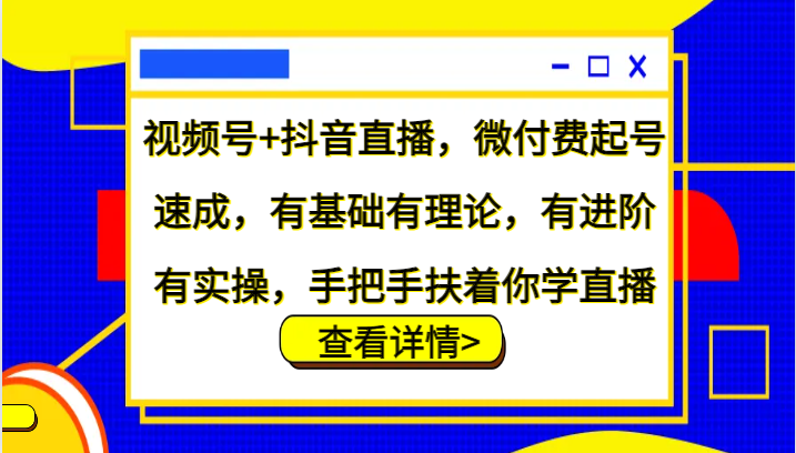 视频号+抖音直播，微付费起号速成，有基础有理论，有进阶有实操，手把手扶着你学直播网创项目-知识付费-在线课程-自媒体创业-网络副业-优利资源优利资源网
