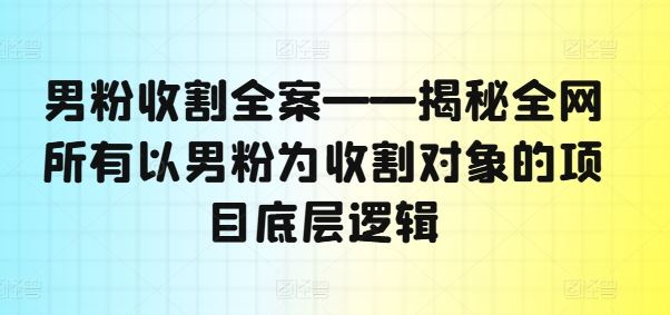 男粉收割全案——揭秘全网所有以男粉为收割对象的项目底层逻辑网创项目-知识付费-在线课程-自媒体创业-网络副业-优利资源优利资源网