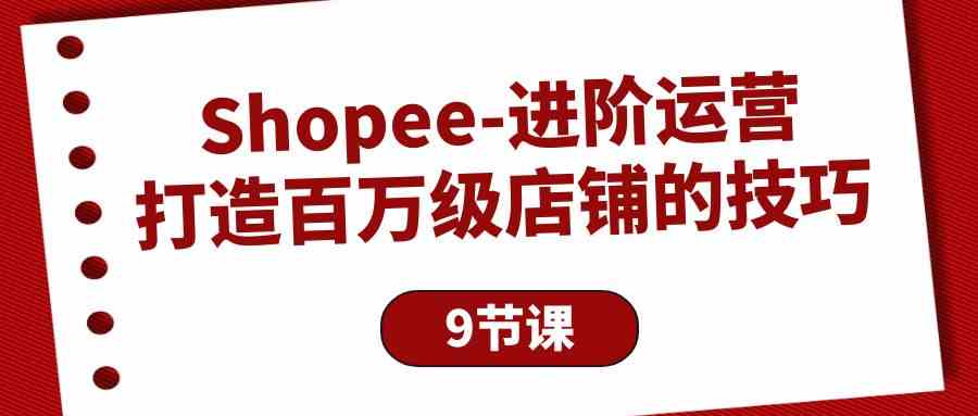 （10083期）Shopee-进阶运营：打造百万级店铺的技巧（9节课）网创项目-知识付费-在线课程-自媒体创业-网络副业-优利资源优利资源网
