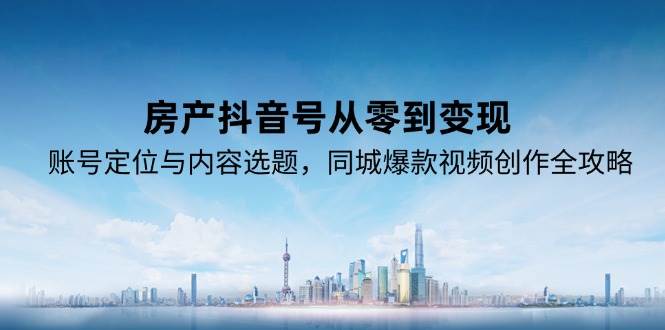 （15104期）房产抖音号从零到变现，账号定位与内容选题，同城爆款视频创作全攻略网创项目-知识付费-在线课程-自媒体创业-网络副业-优利资源优利资源网