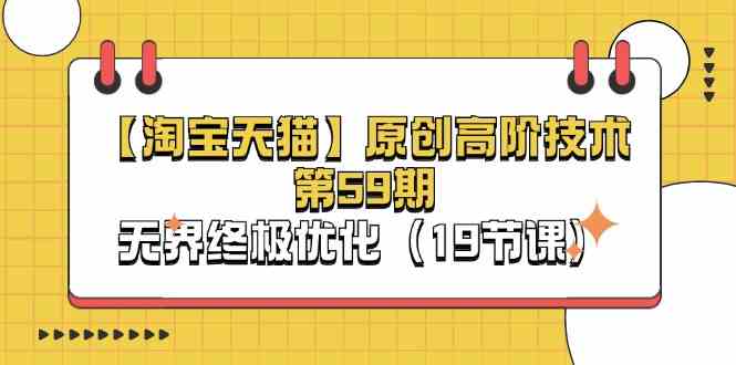 淘宝&天猫原创高阶技术第59期，无界终极优化（19节课）网创项目-知识付费-在线课程-自媒体创业-网络副业-优利资源优利资源网