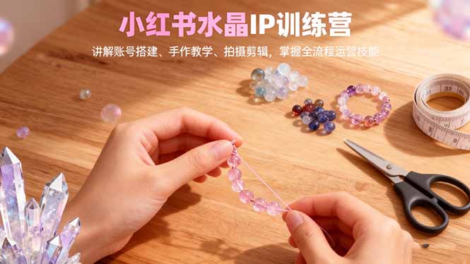 小红书水晶IP训练营，讲解账号搭建、手作教学、拍摄剪辑，全流程运营技能网创项目-知识付费-在线课程-自媒体创业-网络副业-优利资源优利资源网