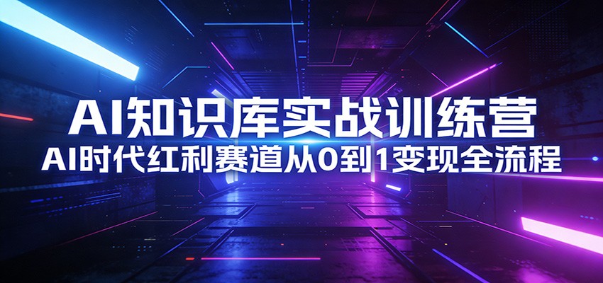 AI知识库实战训练营：AI时代红利赛道从0到1变现全流程网创项目-知识付费-在线课程-自媒体创业-网络副业-优利资源优利资源网