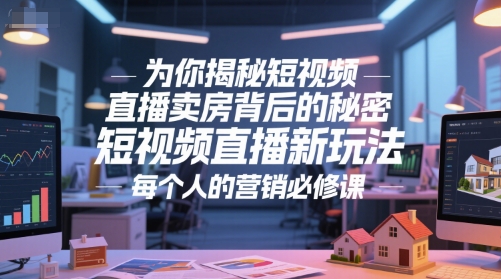 为你揭秘短视频直播卖房背后的秘密，短视频直播新玩法，每个人的营销必修课网创项目-知识付费-在线课程-自媒体创业-网络副业-优利资源优利资源网