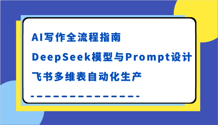 AI写作全流程指南，DeepSeek模型与Prompt设计，飞书多维表自动化生产网创项目-知识付费-在线课程-自媒体创业-网络副业-优利资源优利资源网