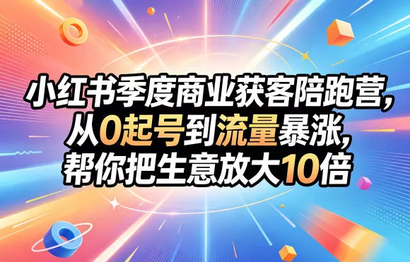 小红书季度商业获客陪跑营，从0起号到流量暴涨，帮你把生意放大10倍网创项目-知识付费-在线课程-自媒体创业-网络副业-优利资源优利资源网