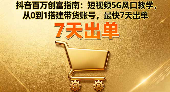 抖音百万创富指南：短视频5G风口教学，从0到1搭建带货账号，最快7天出单网创项目-知识付费-在线课程-自媒体创业-网络副业-优利资源优利资源网
