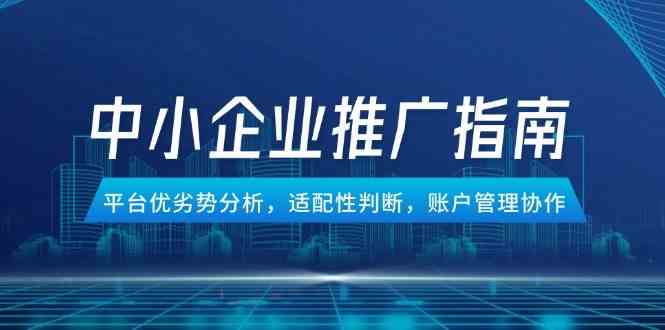 中小企业竞价推广指南，平台优劣势分析，适配性判断，账户管理协作网创项目-知识付费-在线课程-自媒体创业-网络副业-优利资源优利资源网