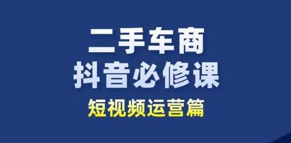 二手车商抖音必修课短视频运营，二手车行业从业者新赛道网创项目-知识付费-在线课程-自媒体创业-网络副业-优利资源优利资源网