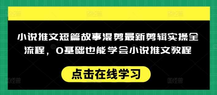 小说推文短篇故事混剪最新剪辑实操全流程，0基础也能学会小说推文教程，肯干多发日入多张网创项目-知识付费-在线课程-自媒体创业-网络副业-优利资源优利资源网