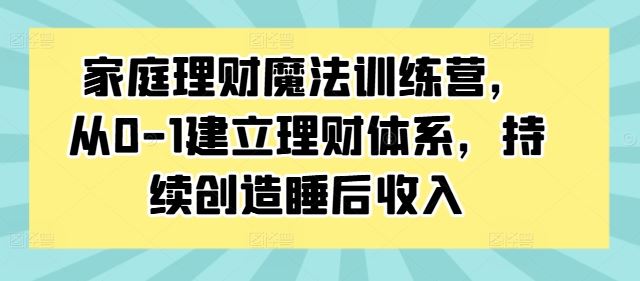 家庭理财魔法训练营，从0-1建立理财体系，持续创造睡后收入网创项目-知识付费-在线课程-自媒体创业-网络副业-优利资源优利资源网