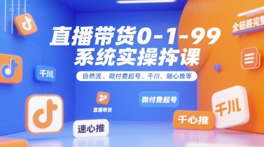 直播带货0~1~99系统实操课，自然流、微付费起号、千川、随心推等，直播带货全链路完整逻辑网创项目-知识付费-在线课程-自媒体创业-网络副业-优利资源优利资源网