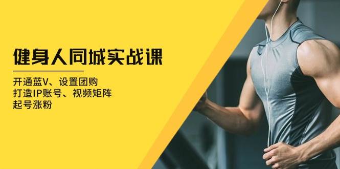 健身人同城实战课：开通蓝V、设置团购、打造IP账号、视频矩阵、起号涨粉网创项目-知识付费-在线课程-自媒体创业-网络副业-优利资源优利资源网