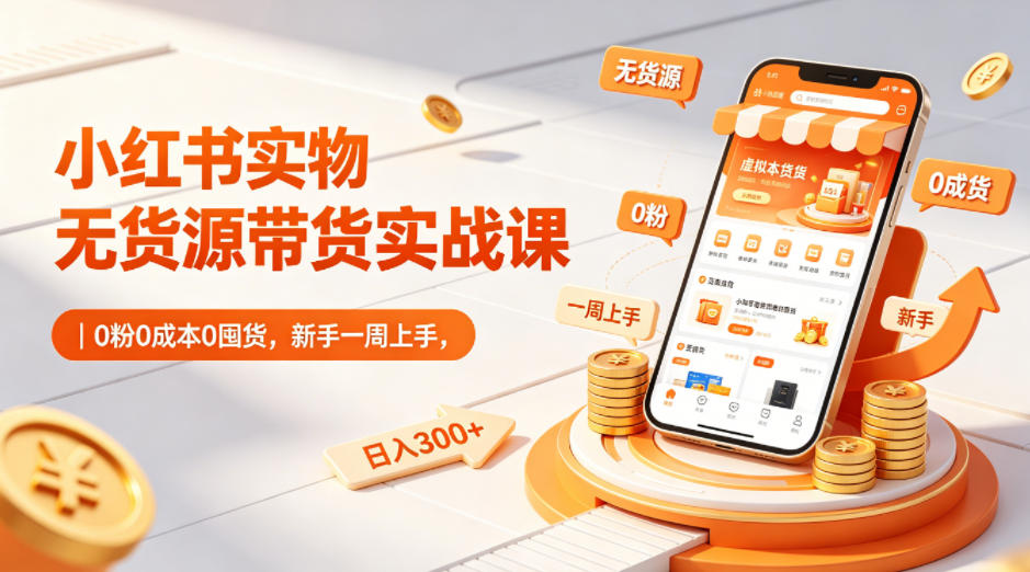 小红书实物无货源带货实战课｜0粉0成本0囤货，新手一周上手，日入300+网创项目-知识付费-在线课程-自媒体创业-网络副业-优利资源优利资源网