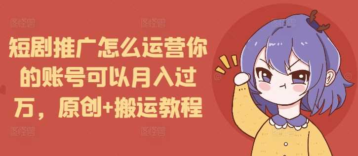 短剧推广怎么运营你的账号可以月入过万，原创+搬运教程网创项目-知识付费-在线课程-自媒体创业-网络副业-优利资源优利资源网