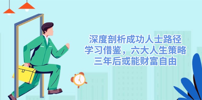 （14408期）深度剖析成功人士路径，学习借鉴，六大人生策略，三年后或能财富自由网创项目-知识付费-在线课程-自媒体创业-网络副业-优利资源优利资源网