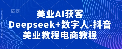 美业AI获客Deepseek+数字人-抖音美业教程电商教程网创项目-知识付费-在线课程-自媒体创业-网络副业-优利资源优利资源网