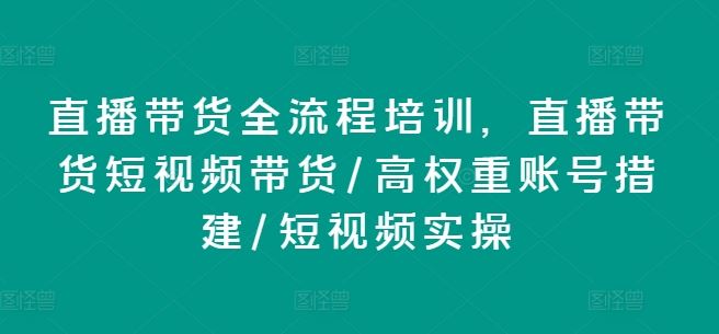 直播带货全流程培训，直播带货短视频带货/高权重账号措建/短视频实操网创项目-知识付费-在线课程-自媒体创业-网络副业-优利资源优利资源网