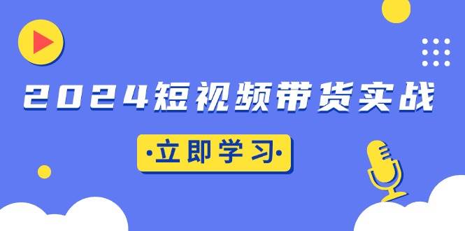 （13482期）2024短视频带货实战：底层逻辑+实操技巧，橱窗引流、直播带货网创项目-知识付费-在线课程-自媒体创业-网络副业-优利资源优利资源网