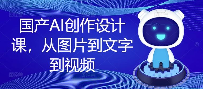 国产AI创作设计课，从图片到文字到视频网创项目-知识付费-在线课程-自媒体创业-网络副业-优利资源优利资源网