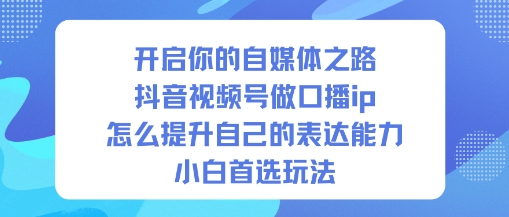 开启你的自媒体之路，抖音视频号做口播ip，怎么提升自己的表达能力，小白首选玩法网创项目-知识付费-在线课程-自媒体创业-网络副业-优利资源优利资源网