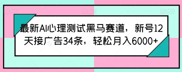 最新AI心理测试黑马赛道，新号12天接广告34条，轻松月入6000+【揭秘】网创项目-知识付费-在线课程-自媒体创业-网络副业-优利资源优利资源网