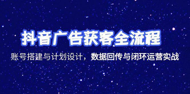 （15122期）抖音广告获客全流程，账号搭建与计划设计，数据回传与闭环运营实战网创项目-知识付费-在线课程-自媒体创业-网络副业-优利资源优利资源网