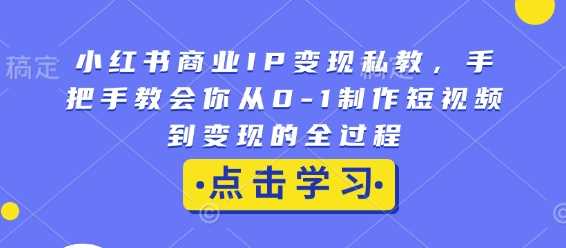 小红书商业IP变现私教，手把手教会你从0-1制作短视频到变现的全过程网创项目-知识付费-在线课程-自媒体创业-网络副业-优利资源优利资源网