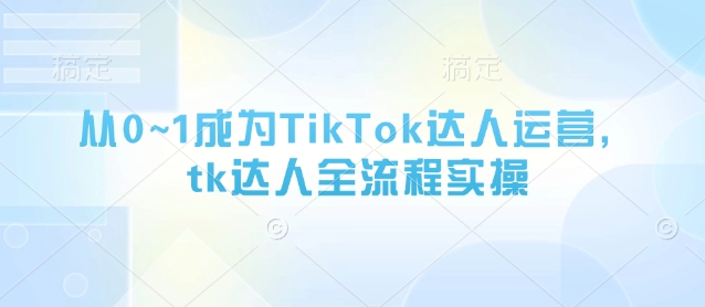 从0~1成为TikTok达人运营，tk达人全流程实操网创项目-知识付费-在线课程-自媒体创业-网络副业-优利资源优利资源网
