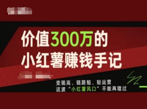 价值300万的小红书赚钱手记，变现高、链路短、轻运营，这波“小红薯风口”不能再错过网创项目-知识付费-在线课程-自媒体创业-网络副业-优利资源优利资源网