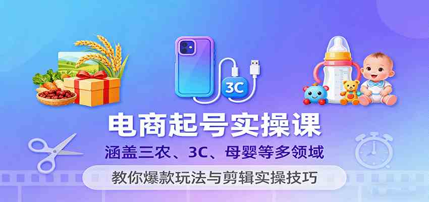 电商起号实操课，涵盖三农、3C、母婴等多领域，教你爆款玩法与剪辑实操技巧网创项目-知识付费-在线课程-自媒体创业-网络副业-优利资源优利资源网