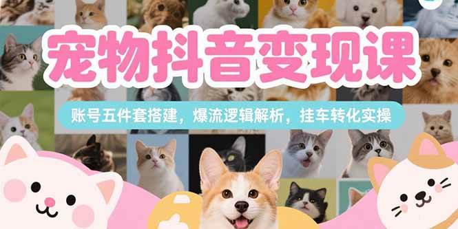 （15379期）宠物抖音变现课，账号五件套搭建，爆流逻辑解析，挂车转化实操网创项目-知识付费-在线课程-自媒体创业-网络副业-优利资源优利资源网