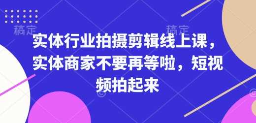 实体行业拍摄剪辑线上课，实体商家不要再等啦，短视频拍起来网创项目-知识付费-在线课程-自媒体创业-网络副业-优利资源优利资源网