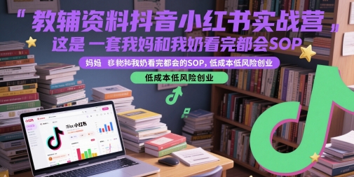 教辅资料抖音小红书实战营，这是一套我妈和我奶看完都会的SOP，低成本低风险创业网创项目-知识付费-在线课程-自媒体创业-网络副业-优利资源优利资源网