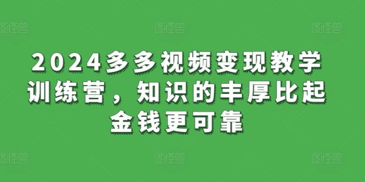 2024多多视频变现教学训练营，知识的丰厚比起金钱更可靠网创项目-知识付费-在线课程-自媒体创业-网络副业-优利资源优利资源网