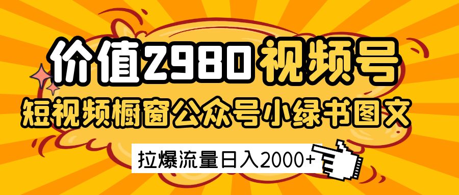 价值2980的视频号短视频橱窗带货和公众号小绿书图文带货，拉爆流量日收益2000+网创项目-知识付费-在线课程-自媒体创业-网络副业-优利资源优利资源网