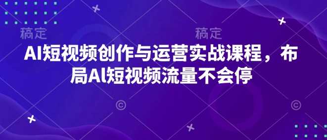 AI短视频创作与运营实战课程，布局Al短视频流量不会停网创项目-知识付费-在线课程-自媒体创业-网络副业-优利资源优利资源网
