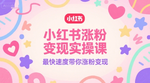 小红书涨粉变现实操课，最快速度带你涨粉变现网创项目-知识付费-在线课程-自媒体创业-网络副业-优利资源优利资源网
