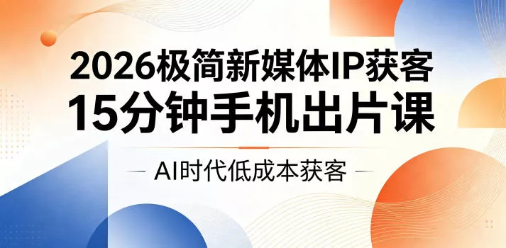 2026极简新媒体IP获客，15分钟手机出片课，AI时代低成本获客网创项目-知识付费-在线课程-自媒体创业-网络副业-优利资源优利资源网