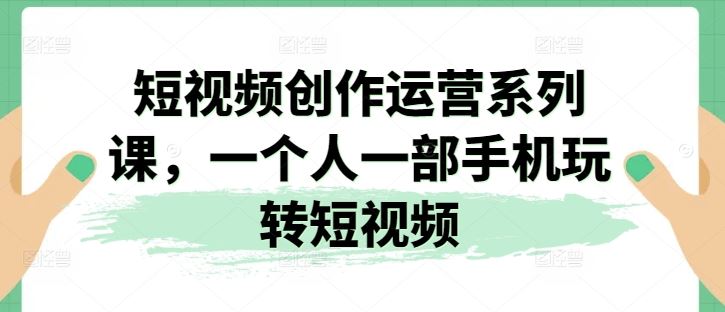 短视频创作运营系列课，一个人一部手机玩转短视频网创项目-知识付费-在线课程-自媒体创业-网络副业-优利资源优利资源网