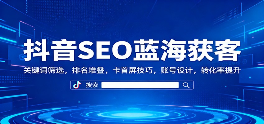 抖音SEO蓝海获客：关键词筛选，排名堆叠，卡首屏技巧，账号设计，转化率提升网创项目-知识付费-在线课程-自媒体创业-网络副业-优利资源优利资源网