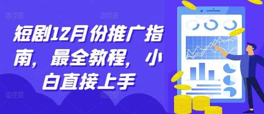 短剧12月份推广指南，最全教程，小白直接上手网创项目-知识付费-在线课程-自媒体创业-网络副业-优利资源优利资源网