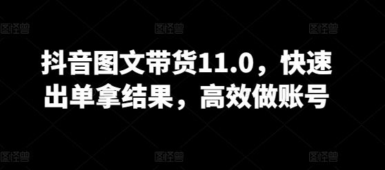 抖音图文带货11.0，快速出单拿结果，高效做账号网创项目-知识付费-在线课程-自媒体创业-网络副业-优利资源优利资源网