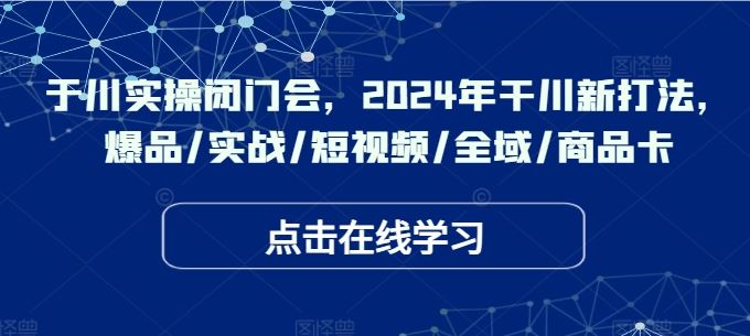 于川实操闭门会，2024年干川新打法，爆品/实战/短视频/全域/商品卡网创项目-知识付费-在线课程-自媒体创业-网络副业-优利资源优利资源网