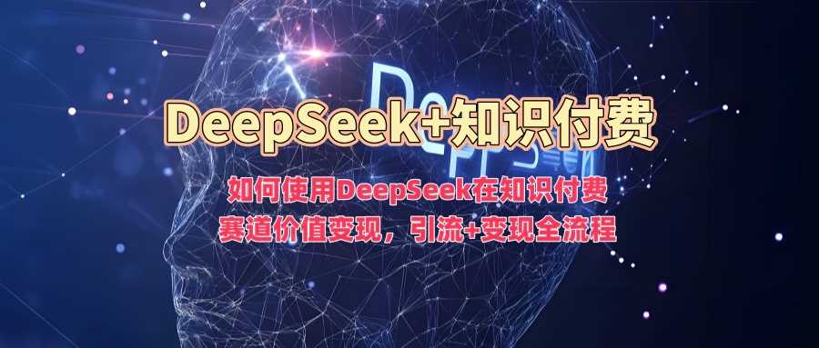 如何使用DeepSeek在知识付费赛道价值变现，引流+变现全流程网创项目-知识付费-在线课程-自媒体创业-网络副业-优利资源优利资源网