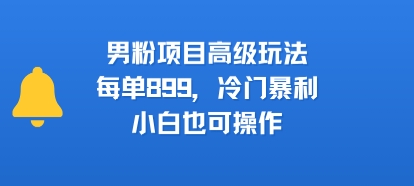 男粉项目高级玩法，每单899，冷门暴利，小白也可操作网创项目-知识付费-在线课程-自媒体创业-网络副业-优利资源优利资源网