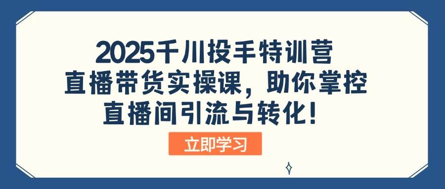 （14423期）2025千川投手特训营：直播带货实操课，助你掌控直播间引流与转化！网创项目-知识付费-在线课程-自媒体创业-网络副业-优利资源优利资源网
