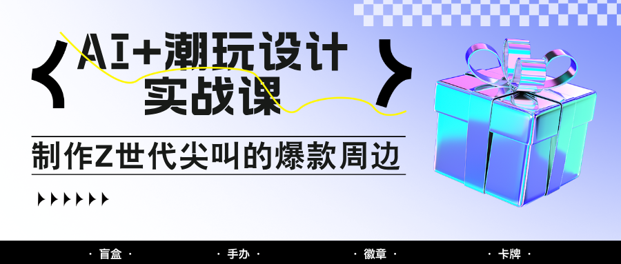 AI+潮玩设计实战课：手把手教你制作Z世代尖叫的爆款周边，自媒体人必学印钞术！网创项目-知识付费-在线课程-自媒体创业-网络副业-优利资源优利资源网